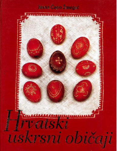 Hrvatski uskrsni običaji : korizmeno uskrsni običaji hrvatskog puka u prvoj polovici XX. stoljeća : svakidašnjica, pučka pobožnost, zajednica